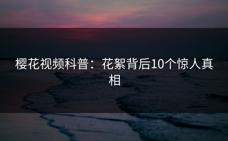 樱花视频科普：花絮背后10个惊人真相