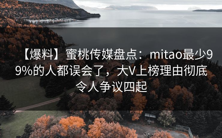 【爆料】蜜桃传媒盘点：mitao最少99%的人都误会了，大V上榜理由彻底令人争议四起