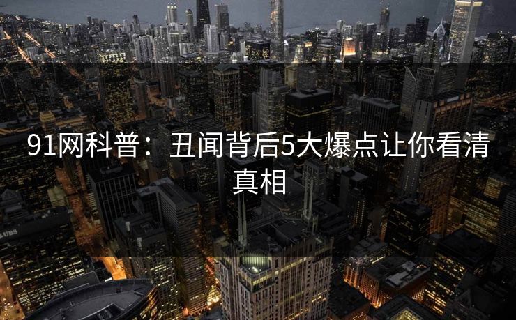 91网科普：丑闻背后5大爆点让你看清真相