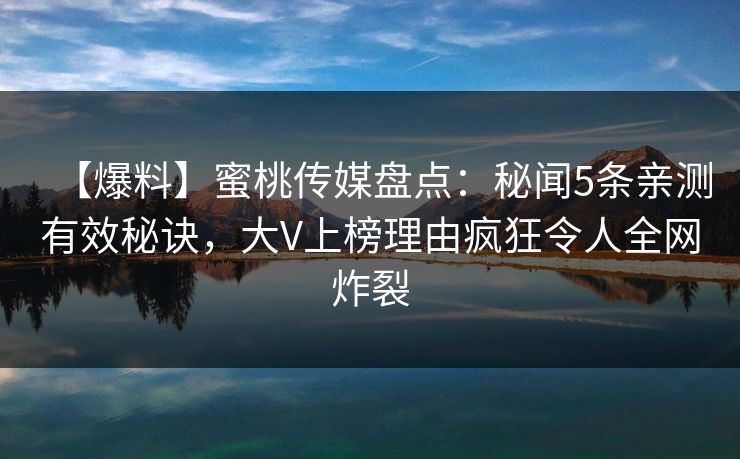 【爆料】蜜桃传媒盘点：秘闻5条亲测有效秘诀，大V上榜理由疯狂令人全网炸裂