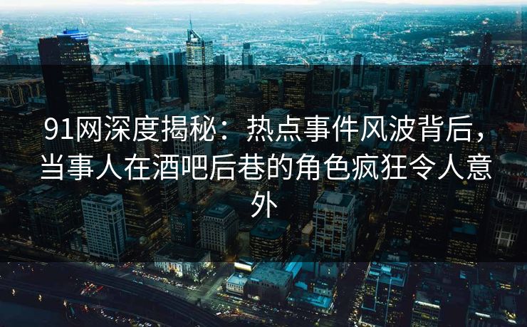 91网深度揭秘:热点事件风波背后,当事人在酒吧后巷的角色疯狂令人意外 91网深度揭秘:热点事件风波背后,当事人在酒吧后巷的角色疯狂令人意外