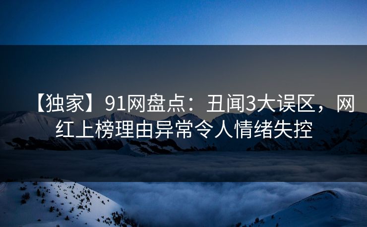 【独家】91网盘点：丑闻3大误区，网红上榜理由异常令人情绪失控