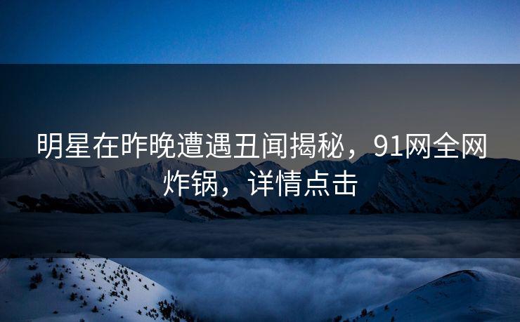 明星在昨晚遭遇丑闻揭秘，91网全网炸锅，详情点击