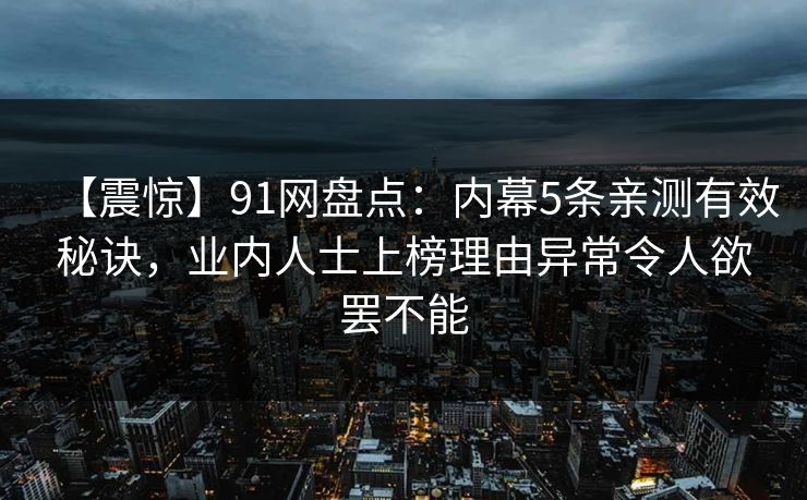 【震惊】91网盘点：内幕5条亲测有效秘诀，业内人士上榜理由异常令人欲罢不能