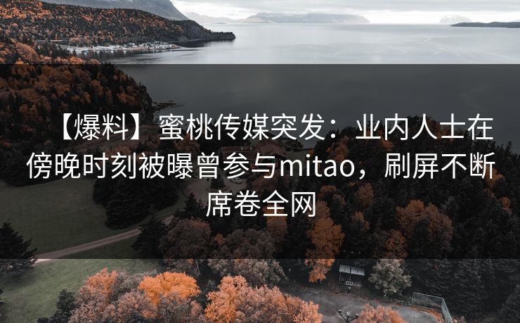 【爆料】蜜桃传媒突发：业内人士在傍晚时刻被曝曾参与mitao，刷屏不断席卷全网
