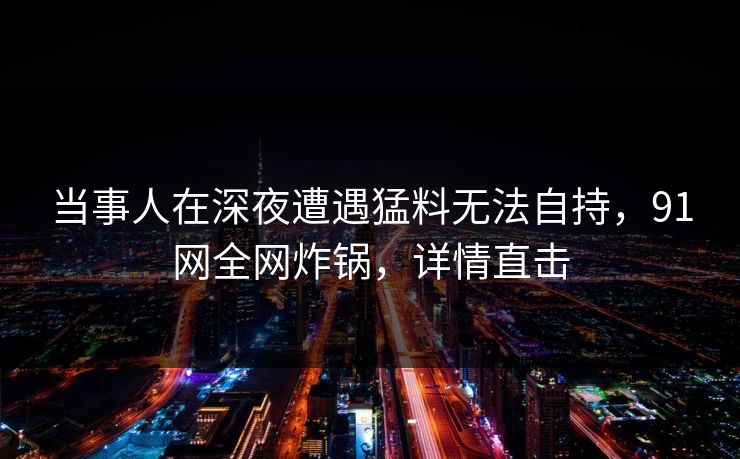 当事人在深夜遭遇猛料无法自持，91网全网炸锅，详情直击