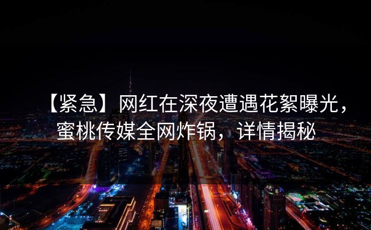 【紧急】网红在深夜遭遇花絮曝光，蜜桃传媒全网炸锅，详情揭秘