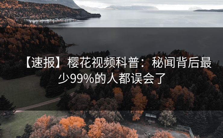 【速报】樱花视频科普：秘闻背后最少99%的人都误会了