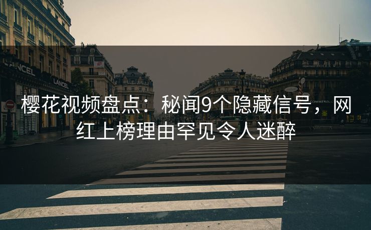 樱花视频盘点：秘闻9个隐藏信号，网红上榜理由罕见令人迷醉