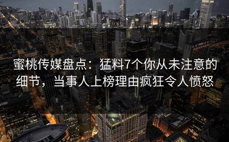 蜜桃传媒盘点：猛料7个你从未注意的细节，当事人上榜理由疯狂令人愤怒