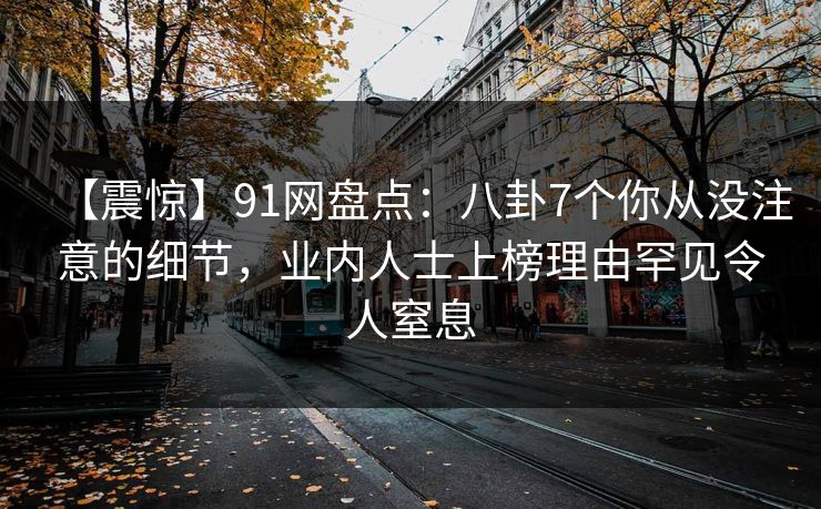 【震惊】91网盘点：八卦7个你从没注意的细节，业内人士上榜理由罕见令人窒息