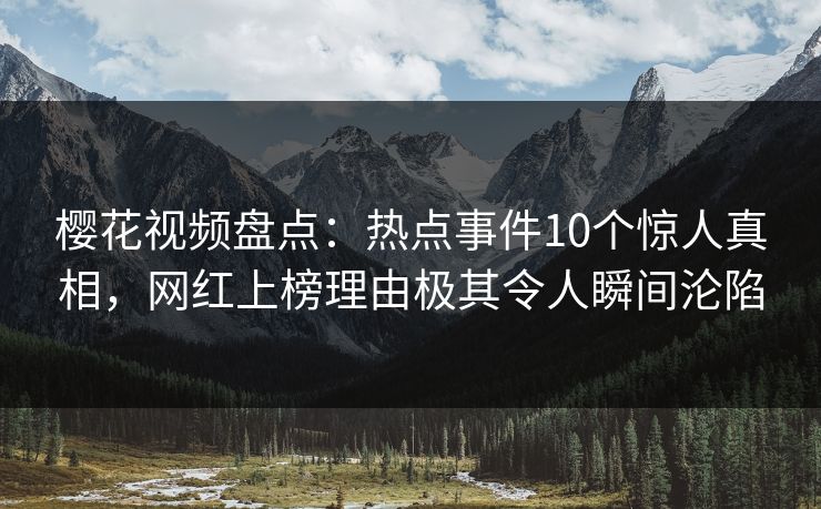 樱花视频盘点：热点事件10个惊人真相，网红上榜理由极其令人瞬间沦陷