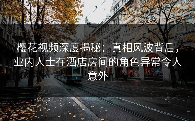 樱花视频深度揭秘:真相风波背后,业内人士在酒店房间的角色异常令人意外