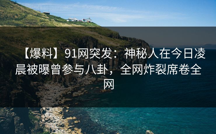 【爆料】91网突发:神秘人在今日凌晨被曝曾参与八卦,全网炸裂席卷全网
