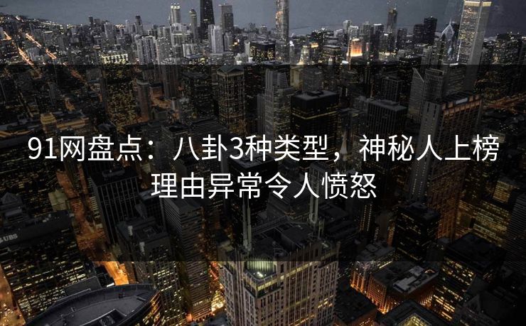 91网盘点:八卦3种类型,神秘人上榜理由异常令人愤怒