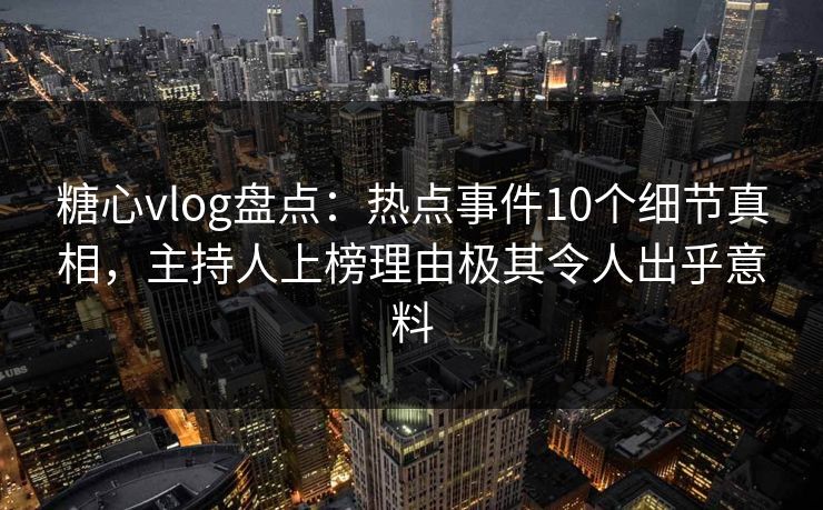 糖心vlog盘点:热点事件10个细节真相,主持人上榜理由极其令人出乎意料