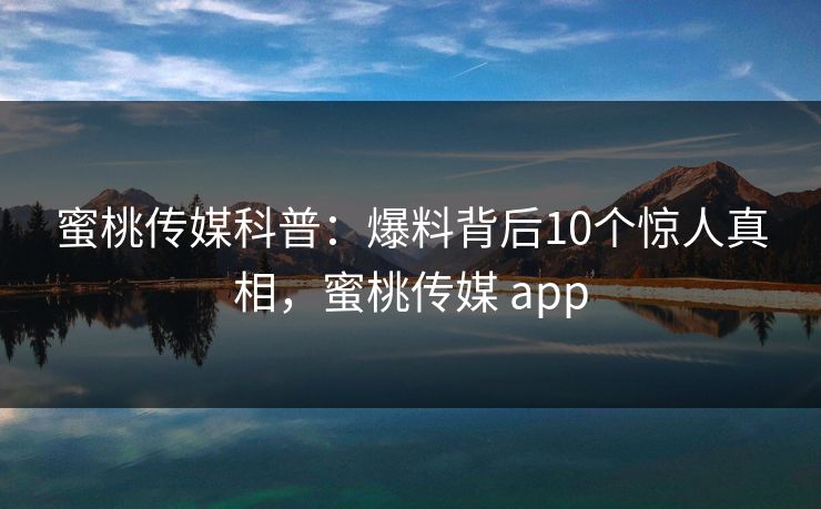 蜜桃传媒科普：爆料背后10个惊人真相，蜜桃传媒 app