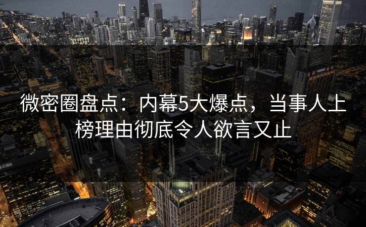 微密圈盘点：内幕5大爆点，当事人上榜理由彻底令人欲言又止