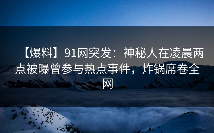 【爆料】91网突发：神秘人在凌晨两点被曝曾参与热点事件，炸锅席卷全网