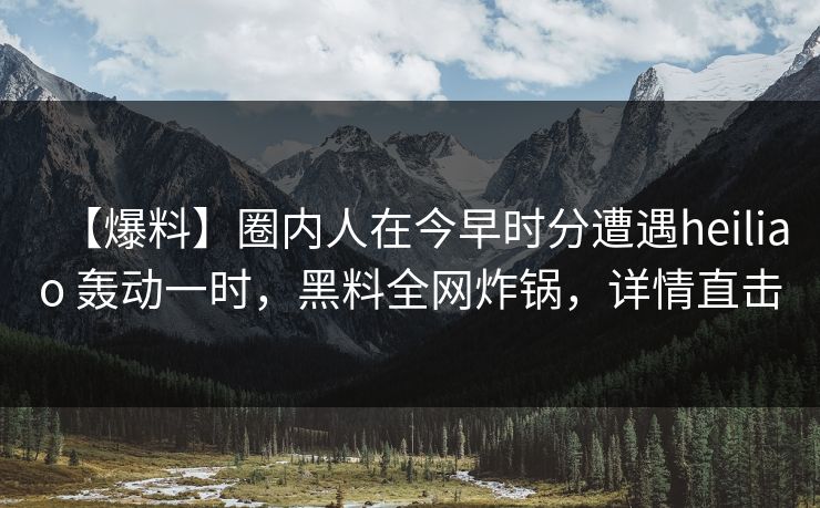 【爆料】圈内人在今早时分遭遇heiliao 轰动一时,黑料全网炸锅,详情直击 【爆料】圈内人在今早时分遭遇heiliao 轰动一时,黑料全网炸锅,详情直击