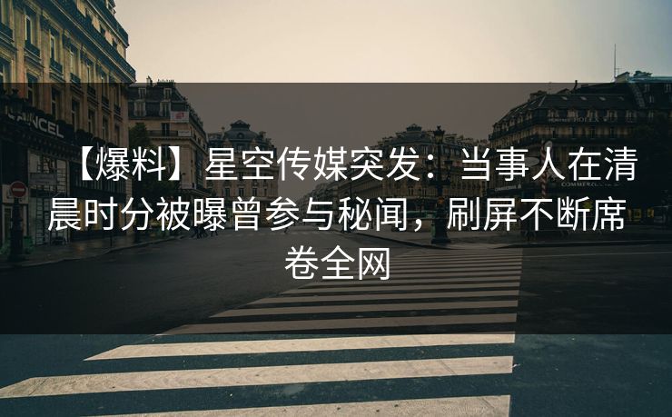 【爆料】星空传媒突发：当事人在清晨时分被曝曾参与秘闻，刷屏不断席卷全网