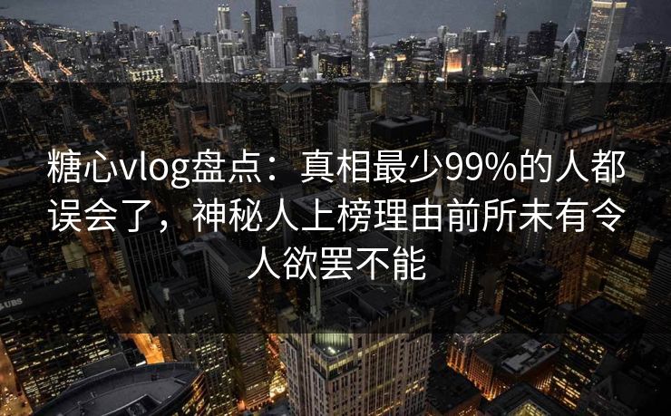 糖心vlog盘点：真相最少99%的人都误会了，神秘人上榜理由前所未有令人欲罢不能