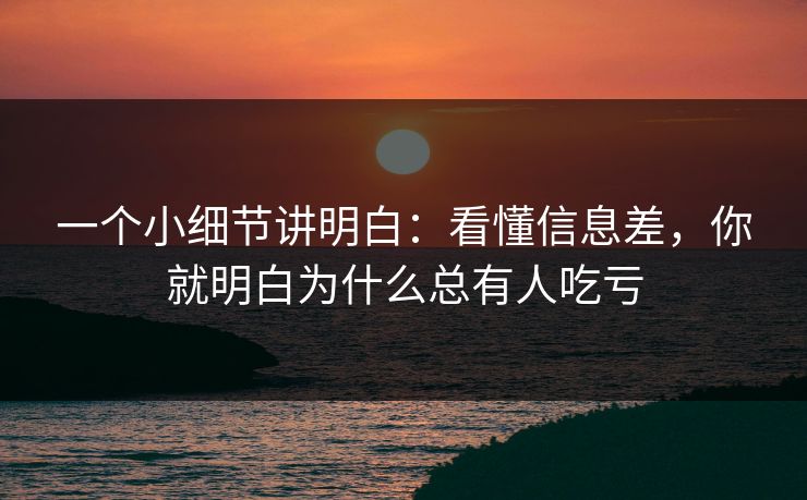 一个小细节讲明白：看懂信息差，你就明白为什么总有人吃亏