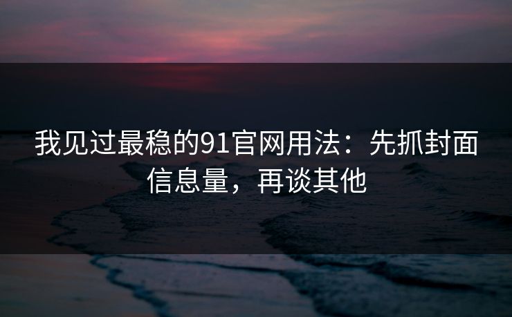 我见过最稳的91官网用法：先抓封面信息量，再谈其他