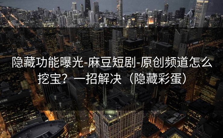 隐藏功能曝光-麻豆短剧-原创频道怎么挖宝？一招解决（隐藏彩蛋）