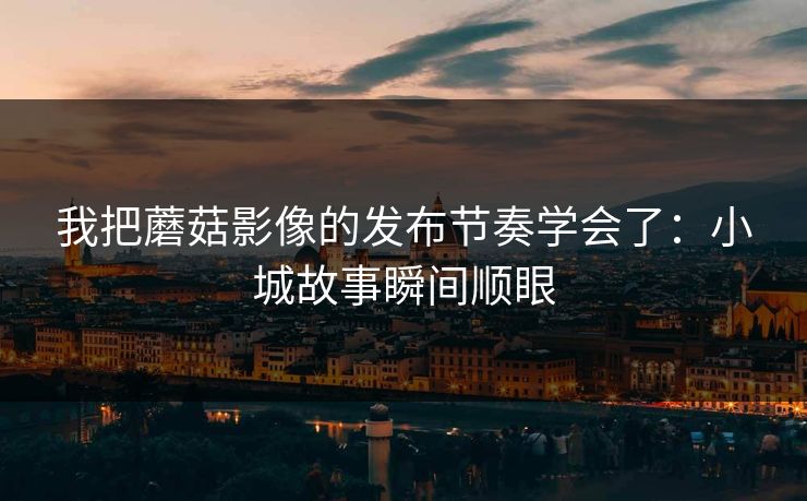 我把蘑菇影像的发布节奏学会了：小城故事瞬间顺眼