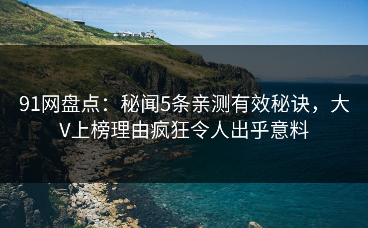 91网盘点：秘闻5条亲测有效秘诀，大V上榜理由疯狂令人出乎意料