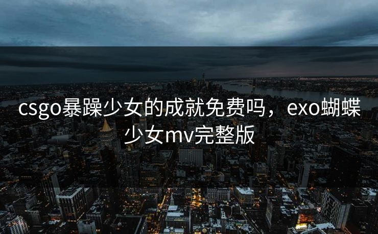 csgo暴躁少女的成就免费吗，exo蝴蝶少女mv完整版