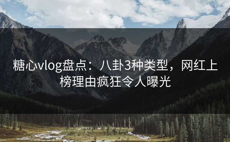 糖心vlog盘点：八卦3种类型，网红上榜理由疯狂令人曝光