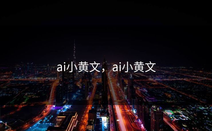 ai小黄文,ai小黄文 ai小黄文,ai小黄文