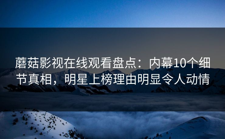蘑菇影视在线观看盘点：内幕10个细节真相，明星上榜理由明显令人动情
