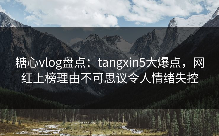 糖心vlog盘点：tangxin5大爆点，网红上榜理由不可思议令人情绪失控