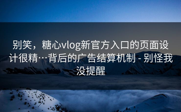 别笑，糖心vlog新官方入口的页面设计很精…背后的广告结算机制 - 别怪我没提醒