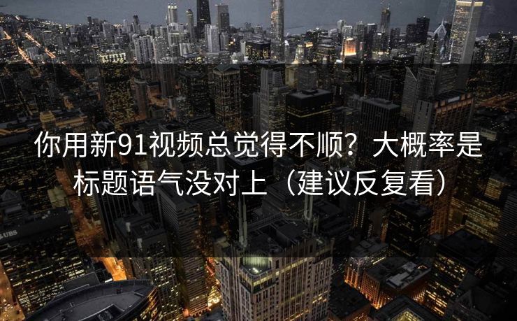 你用新91视频总觉得不顺？大概率是标题语气没对上（建议反复看）