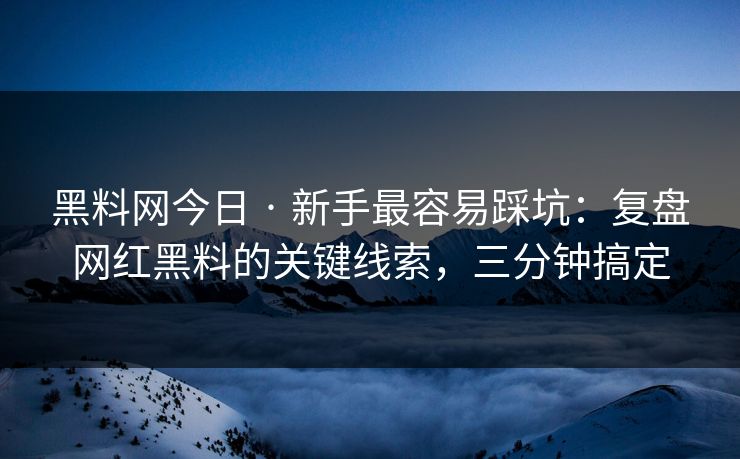 黑料网今日 · 新手最容易踩坑：复盘网红黑料的关键线索，三分钟搞定