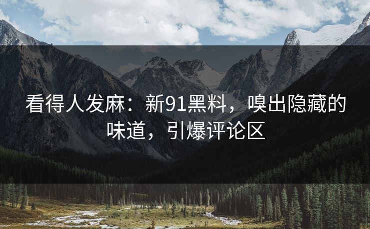 看得人发麻：新91黑料，嗅出隐藏的味道，引爆评论区